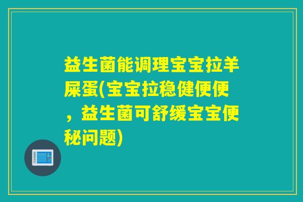 益生菌能调理宝宝拉羊屎蛋(宝宝拉稳健便便，益生菌可舒缓宝宝便秘问题)