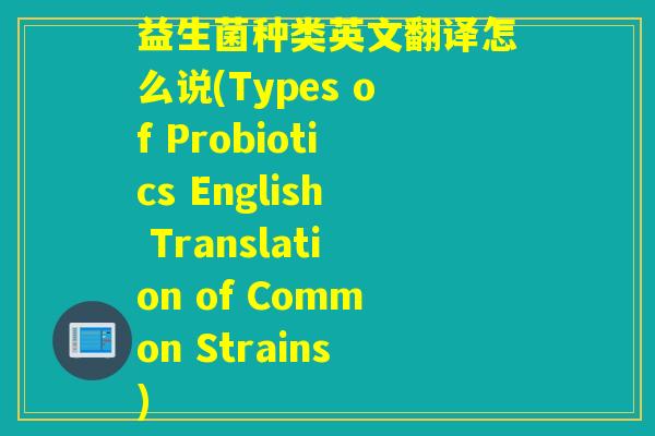 益生菌种类英文翻译怎么说(Types of Probiotics English Translation of Common Strains)