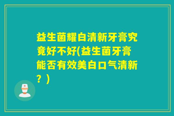 益生菌耀白清新牙膏究竟好不好(益生菌牙膏能否有效美白口气清新？)
