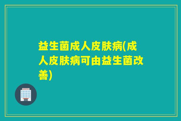 益生菌成人皮肤病(成人皮肤病可由益生菌改善)