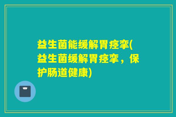 益生菌能缓解胃痉挛(益生菌缓解胃痉挛，保护肠道健康)