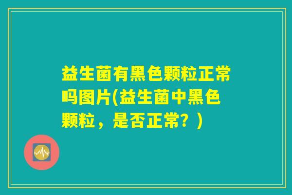 益生菌有黑色颗粒正常吗图片(益生菌中黑色颗粒，是否正常？)