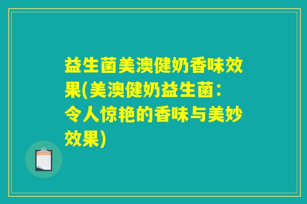 益生菌美澳健奶香味效果(美澳健奶益生菌：令人惊艳的香味与美妙效果)