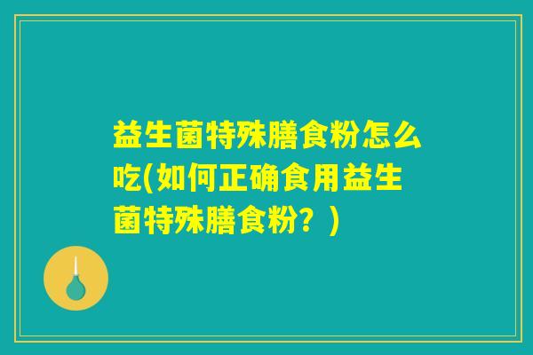 益生菌特殊膳食粉怎么吃(如何正确食用益生菌特殊膳食粉？)
