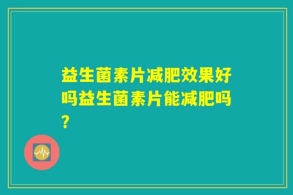 益生菌素片减肥效果好吗益生菌素片能减肥吗？