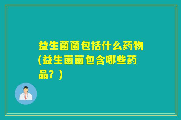 益生菌菌包括什么药物(益生菌菌包含哪些药品？)