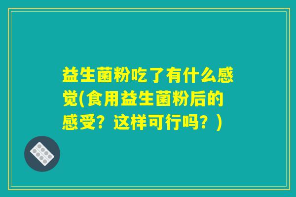 益生菌粉吃了有什么感觉(食用益生菌粉后的感受？这样可行吗？)