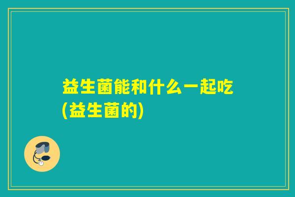 益生菌能和什么一起吃(益生菌的)