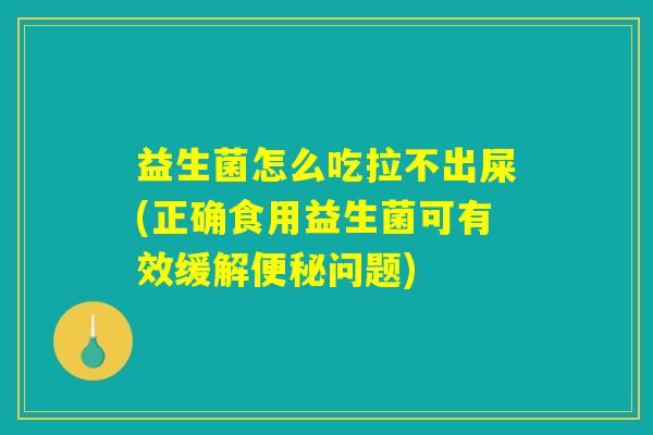 益生菌怎么吃拉不出屎(正确食用益生菌可有效缓解便秘问题)