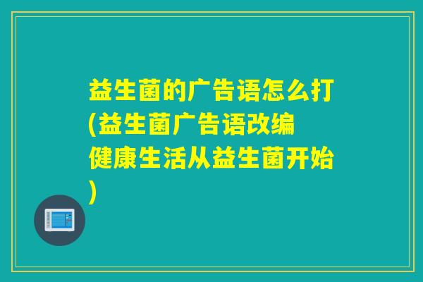 益生菌的广告语怎么打(益生菌广告语改编 健康生活从益生菌开始)