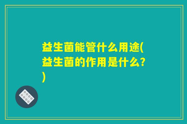 益生菌能管什么用途(益生菌的作用是什么？)