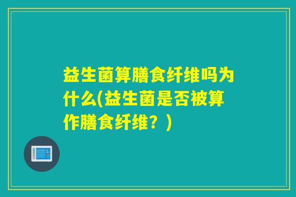 益生菌算膳食纤维吗为什么(益生菌是否被算作膳食纤维？)