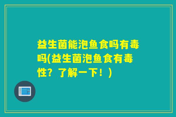 益生菌能泡鱼食吗有毒吗(益生菌泡鱼食有毒性?了解一下!) 益生菌能泡鱼食吗有毒吗(益生菌泡鱼食有毒性?了解一下!)