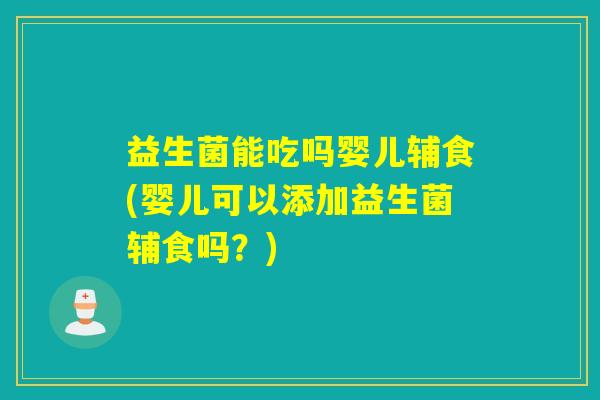 益生菌能吃吗婴儿辅食(婴儿可以添加益生菌辅食吗？)