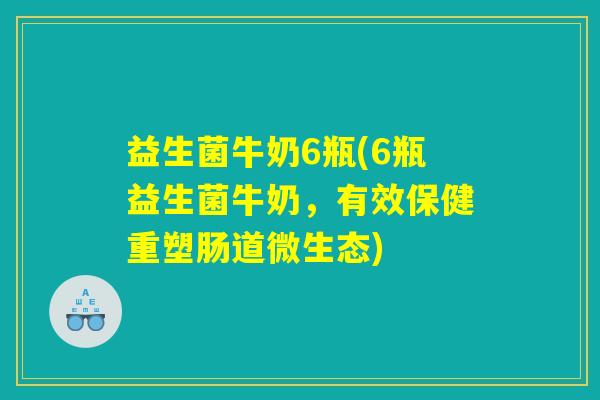 益生菌牛奶6瓶(6瓶益生菌牛奶，有效保健重塑肠道微生态)