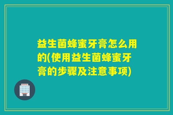 益生菌蜂蜜牙膏怎么用的(使用益生菌蜂蜜牙膏的步骤及注意事项)