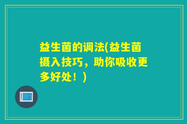 益生菌的调法(益生菌摄入技巧，助你吸收更多好处！)