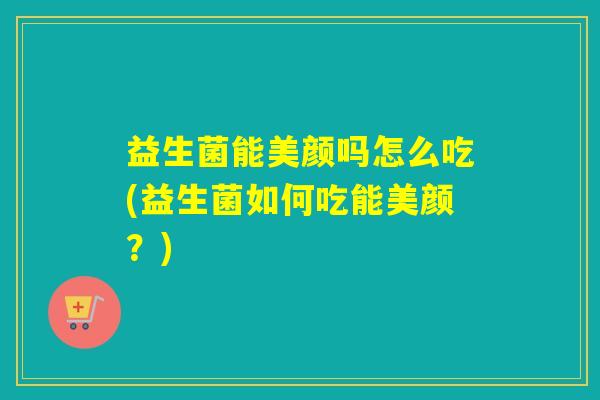 益生菌能美颜吗怎么吃(益生菌如何吃能美颜？)