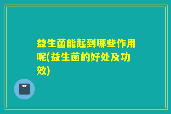 益生菌能起到哪些作用呢(益生菌的好处及功效)