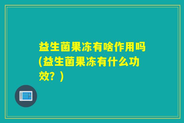 益生菌果冻有啥作用吗(益生菌果冻有什么功效？)