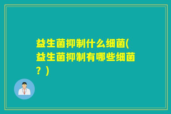 益生菌抑制什么细菌(益生菌抑制有哪些细菌？)