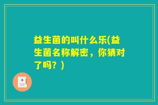 益生菌的叫什么乐(益生菌名称解密,你猜对了吗?) 益生菌的叫什么乐(益生菌名称解密,你猜对了吗?)