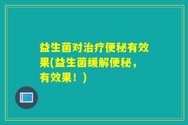 益生菌对治疗便秘有效果(益生菌缓解便秘，有效果！)