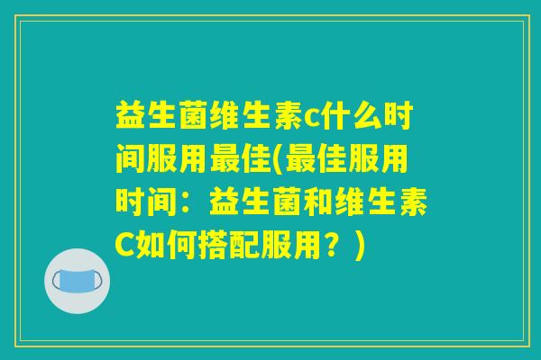 益生菌维生素c什么时间服用最佳(最佳服用时间：益生菌和维生素C如何搭配服用？)