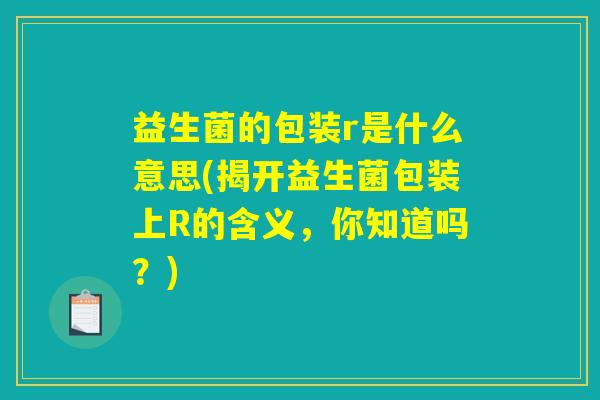益生菌的包装r是什么意思(揭开益生菌包装上R的含义，你知道吗？)