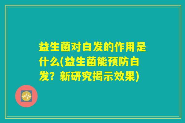 益生菌对白发的作用是什么(益生菌能预防白发？新研究揭示效果)