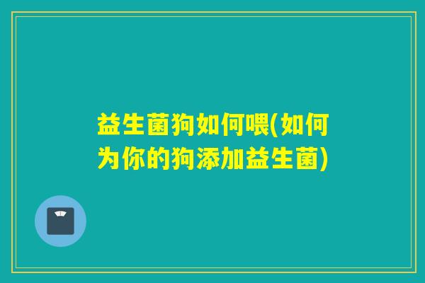 益生菌狗如何喂(如何为你的狗添加益生菌)
