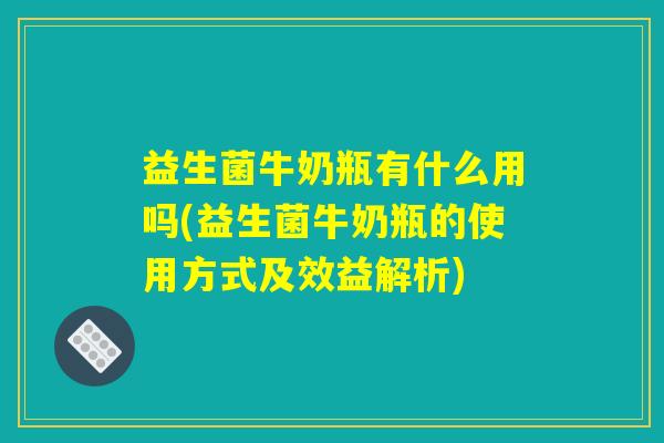 益生菌牛奶瓶有什么用吗(益生菌牛奶瓶的使用方式及效益解析)
