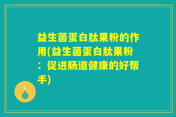 益生菌蛋白肽果粉的作用(益生菌蛋白肽果粉：促进肠道健康的好帮手)