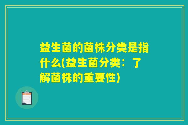 益生菌的菌株分类是指什么(益生菌分类：了解菌株的重要性)