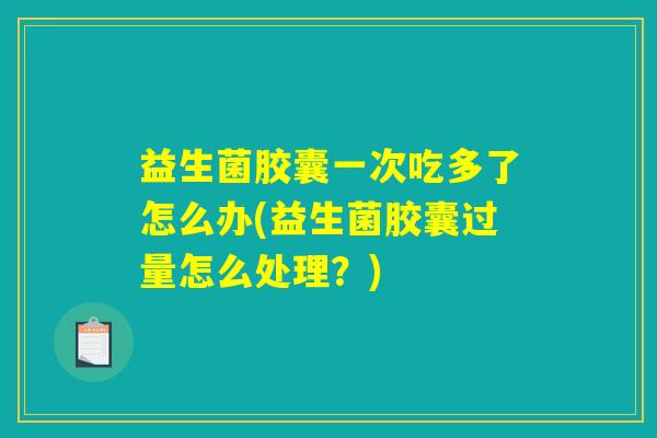益生菌胶囊一次吃多了怎么办(益生菌胶囊过量怎么处理？)