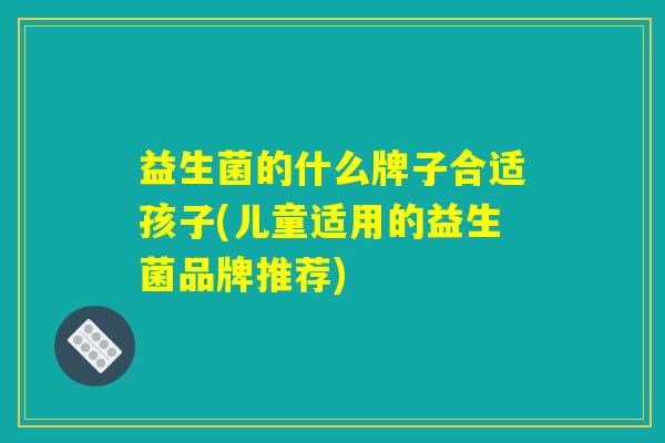 益生菌的什么牌子合适孩子(儿童适用的益生菌品牌推荐)