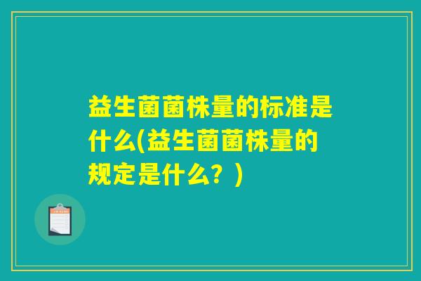 益生菌菌株量的标准是什么(益生菌菌株量的规定是什么？)