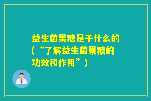 益生菌果糖是干什么的(“了解益生菌果糖的功效和作用”)