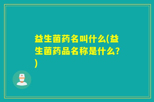 益生菌药名叫什么(益生菌药品名称是什么？)