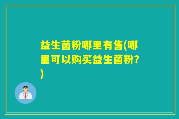 益生菌粉哪里有售(哪里可以购买益生菌粉？)