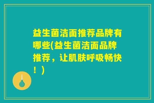 益生菌洁面推荐品牌有哪些(益生菌洁面品牌推荐,让畅快!) 益生菌洁面推荐品牌有哪些(益生菌洁面品牌推荐,让畅快!)