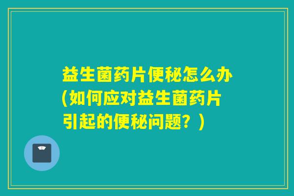 益生菌药片便秘怎么办(如何应对益生菌药片引起的便秘问题？)