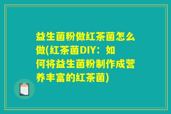 益生菌粉做红茶菌怎么做(红茶菌DIY:如何将益生菌粉制作成营养丰富的红茶菌) 益生菌粉做红茶菌怎么做(红茶菌DIY:如何将益生菌粉制作成营养丰富的红茶菌)