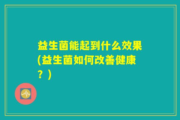 益生菌能起到什么效果(益生菌如何改善健康？)