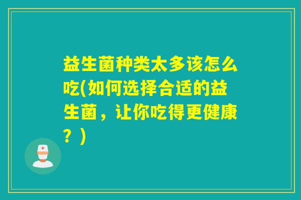 益生菌种类太多该怎么吃(如何选择合适的益生菌，让你吃得更健康？)