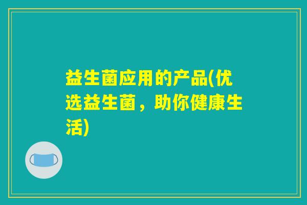 益生菌应用的产品(优选益生菌，助你健康生活)