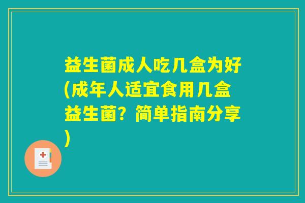 益生菌成人吃几盒为好(成年人适宜食用几盒益生菌？简单指南分享)