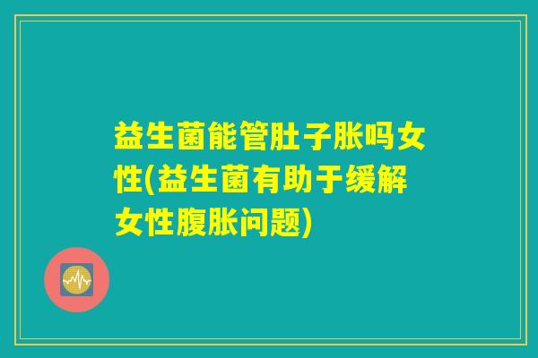 益生菌能管肚子胀吗女性(益生菌有助于缓解女性腹胀问题)