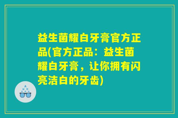益生菌耀白牙膏官方正品(官方正品：益生菌耀白牙膏，让你拥有闪亮洁白的牙齿)