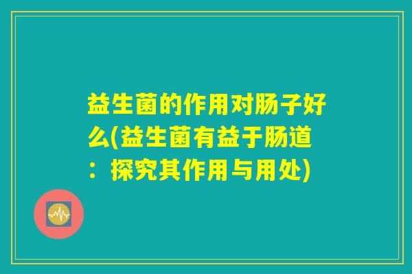 益生菌的作用对肠子好么(益生菌有益于肠道：探究其作用与用处)